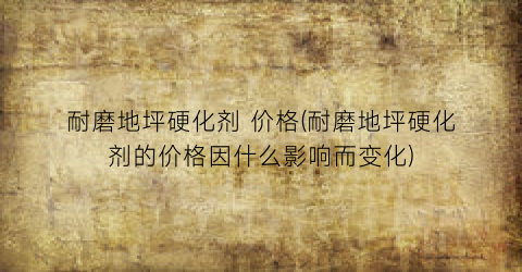 耐磨地坪硬化剂 价格(耐磨地坪硬化剂的价格因什么影响而变化)